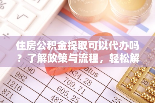 格尔木住房公积金提取可以代办吗？了解政策与流程，轻松解决疑惑