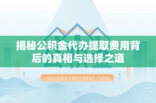 格尔木揭秘公积金代办提取费用背后的真相与选择之道