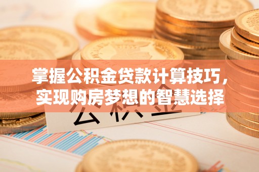 格尔木掌握公积金贷款计算技巧，实现购房梦想的智慧选择