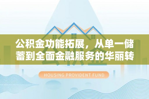 格尔木公积金功能拓展，从单一储蓄到全面金融服务的华丽转身