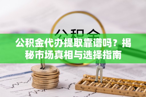格尔木公积金代办提取靠谱吗？揭秘市场真相与选择指南