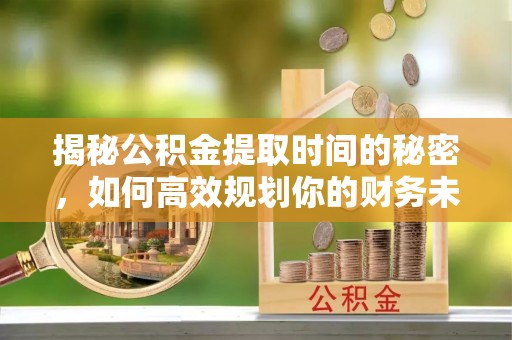 格尔木揭秘公积金提取时间的秘密，如何高效规划你的财务未来