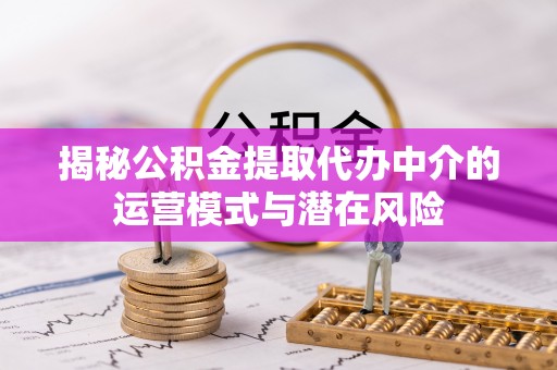 格尔木揭秘公积金提取代办中介的运营模式与潜在风险