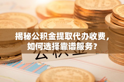 格尔木揭秘公积金提取代办收费，如何选择靠谱服务？