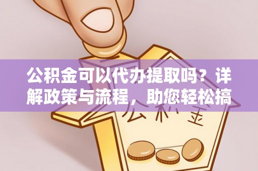 格尔木公积金可以代办提取吗？详解政策与流程，助您轻松搞定！
