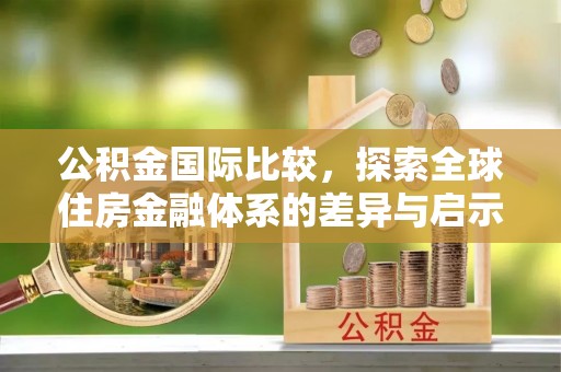 格尔木公积金国际比较，探索全球住房金融体系的差异与启示
