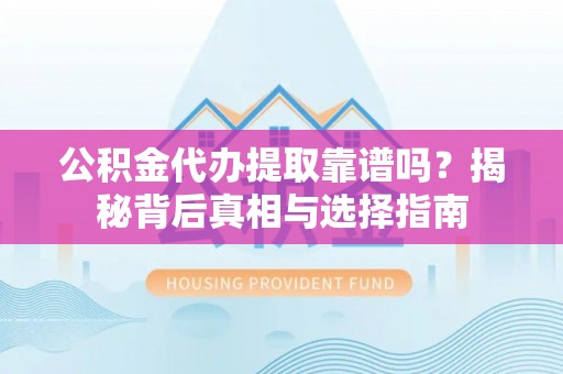 格尔木公积金代办提取靠谱吗？揭秘背后真相与选择指南