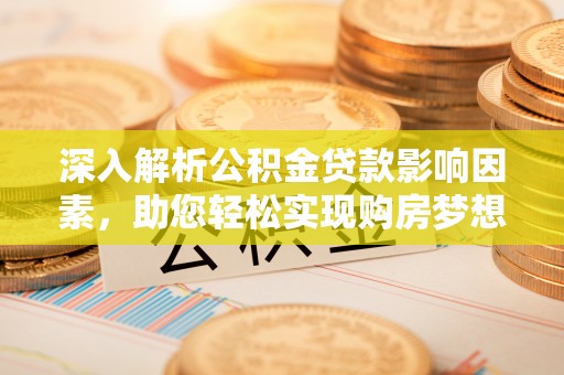 格尔木深入解析公积金贷款影响因素，助您轻松实现购房梦想