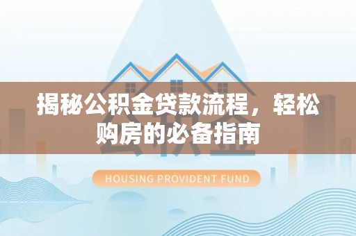 格尔木揭秘公积金贷款流程，轻松购房的必备指南