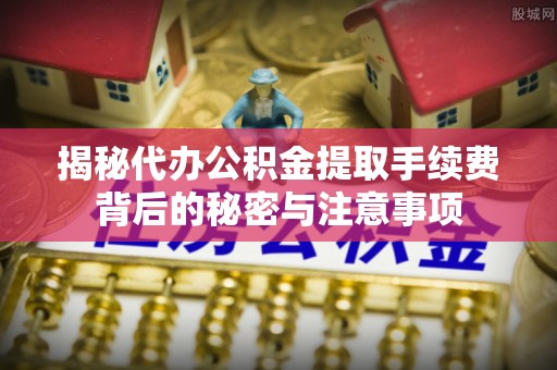 格尔木揭秘代办公积金提取手续费背后的秘密与注意事项