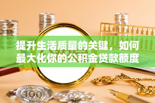 格尔木提升生活质量的关键，如何最大化你的公积金贷款额度