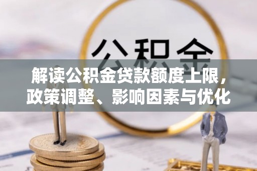 格尔木解读公积金贷款额度上限，政策调整、影响因素与优化策略