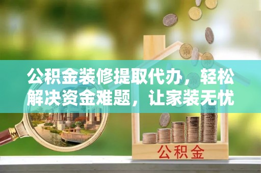 格尔木公积金装修提取代办，轻松解决资金难题，让家装无忧