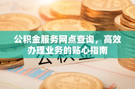 格尔木公积金服务网点查询，高效办理业务的贴心指南