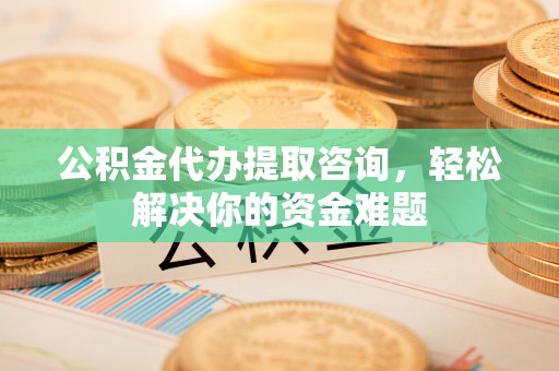 格尔木公积金代办提取咨询，轻松解决你的资金难题