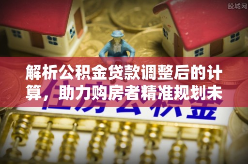 格尔木解析公积金贷款调整后的计算，助力购房者精准规划未来