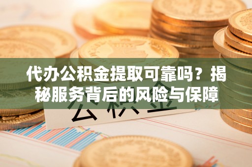 格尔木代办公积金提取可靠吗？揭秘服务背后的风险与保障