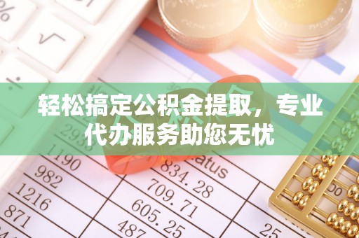 格尔木轻松搞定公积金提取，专业代办服务助您无忧