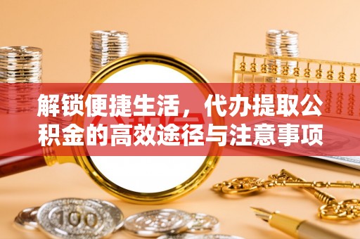 格尔木解锁便捷生活，代办提取公积金的高效途径与注意事项