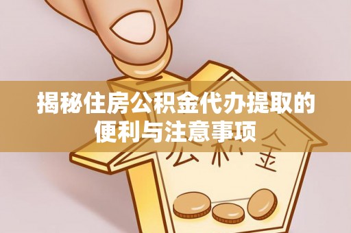 格尔木揭秘住房公积金代办提取的便利与注意事项