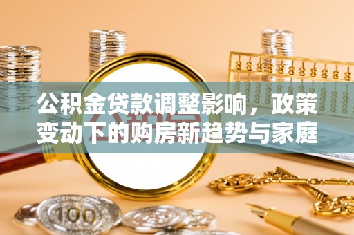 格尔木公积金贷款调整影响，政策变动下的购房新趋势与家庭财务规划