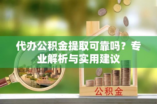 格尔木代办公积金提取可靠吗？专业解析与实用建议