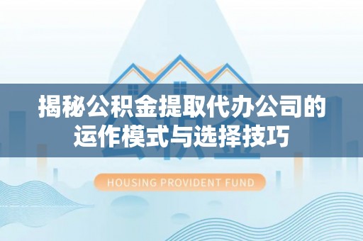 格尔木揭秘公积金提取代办公司的运作模式与选择技巧