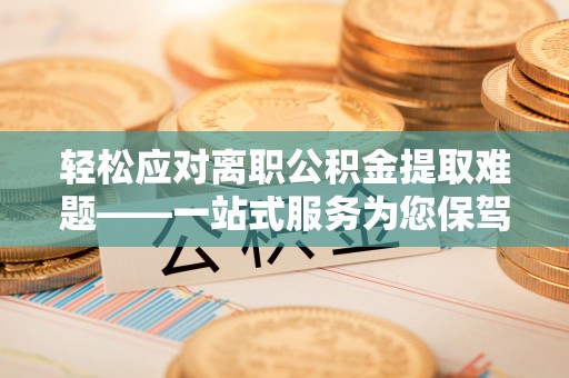 格尔木轻松应对离职公积金提取难题——一站式服务为您保驾护航