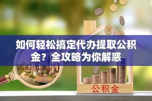 格尔木如何轻松搞定代办提取公积金？全攻略为你解惑