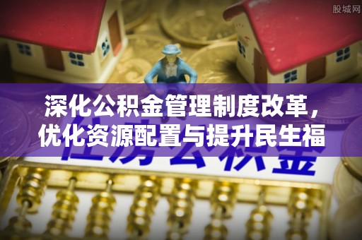 格尔木深化公积金管理制度改革，优化资源配置与提升民生福祉