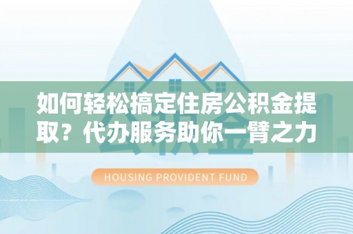 格尔木如何轻松搞定住房公积金提取？代办服务助你一臂之力