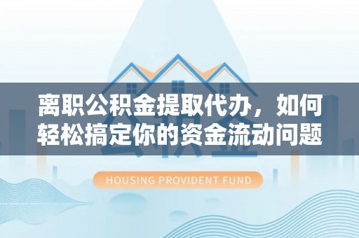 格尔木离职公积金提取代办，如何轻松搞定你的资金流动问题
