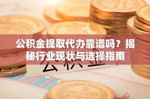 格尔木公积金提取代办靠谱吗？揭秘行业现状与选择指南