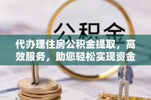格尔木代办理住房公积金提取，高效服务，助您轻松实现资金流转