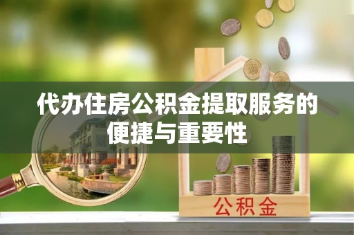 格尔木代办住房公积金提取服务的便捷与重要性