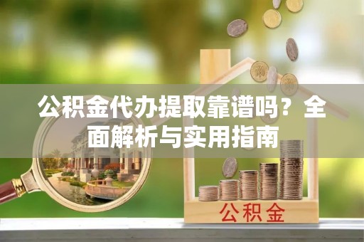 格尔木公积金代办提取靠谱吗？全面解析与实用指南