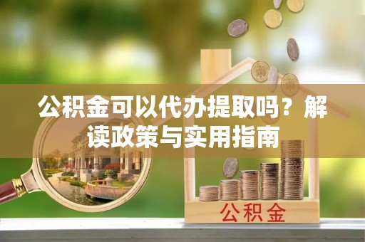 格尔木公积金可以代办提取吗？解读政策与实用指南