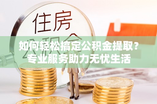 格尔木如何轻松搞定公积金提取？专业服务助力无忧生活