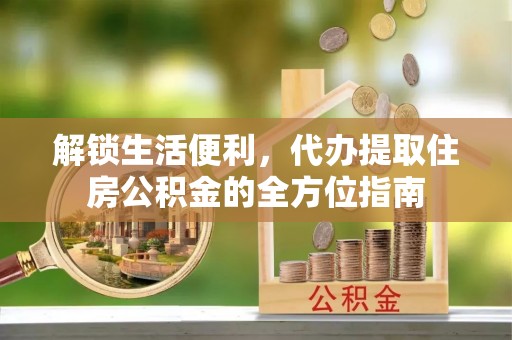 格尔木解锁生活便利，代办提取住房公积金的全方位指南
