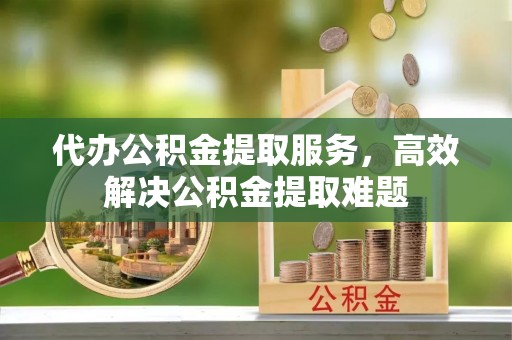 格尔木代办公积金提取服务，高效解决公积金提取难题