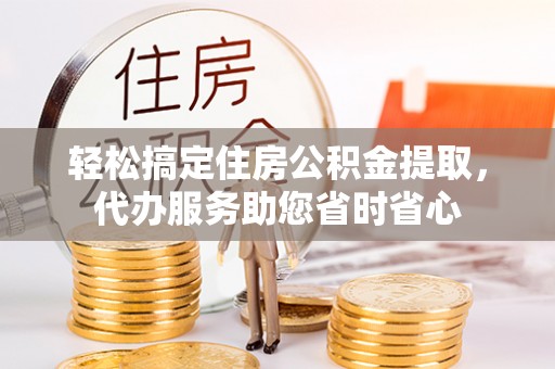 格尔木轻松搞定住房公积金提取，代办服务助您省时省心