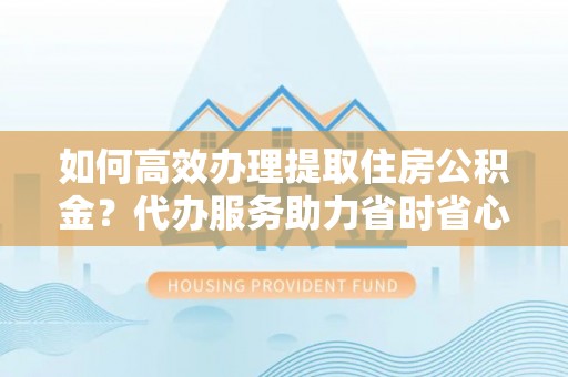 格尔木如何高效办理提取住房公积金？代办服务助力省时省心