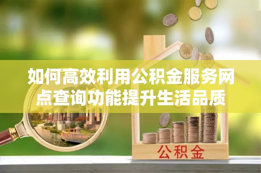 格尔木如何高效利用公积金服务网点查询功能提升生活品质