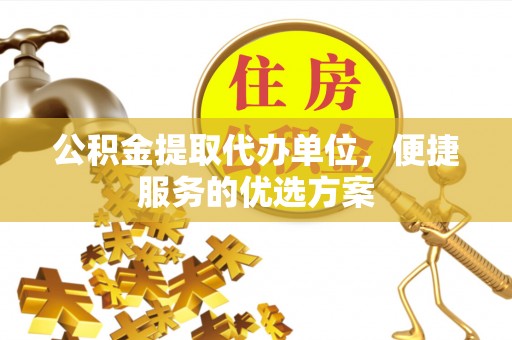 格尔木公积金提取代办单位，便捷服务的优选方案