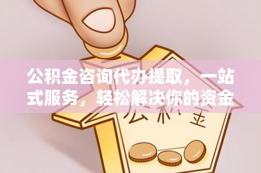 格尔木公积金咨询代办提取，一站式服务，轻松解决你的资金难题