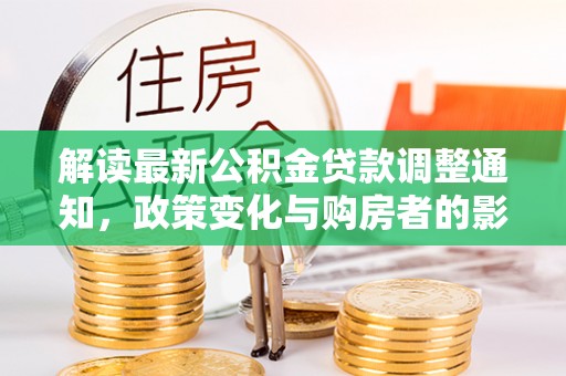 格尔木解读最新公积金贷款调整通知，政策变化与购房者的影响