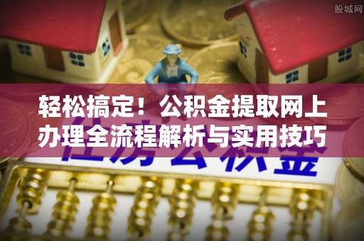 格尔木轻松搞定！公积金提取网上办理全流程解析与实用技巧