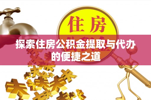 格尔木探索住房公积金提取与代办的便捷之道