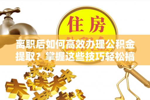 格尔木离职后如何高效办理公积金提取？掌握这些技巧轻松搞定