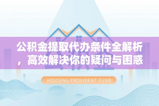 格尔木公积金提取代办条件全解析，高效解决你的疑问与困惑